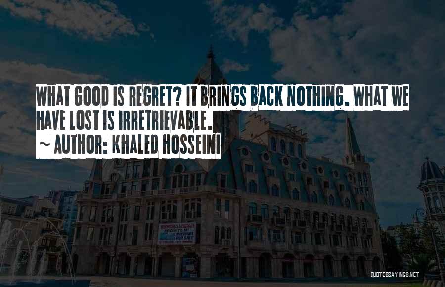 Khaled Hosseini Quotes: What Good Is Regret? It Brings Back Nothing. What We Have Lost Is Irretrievable.