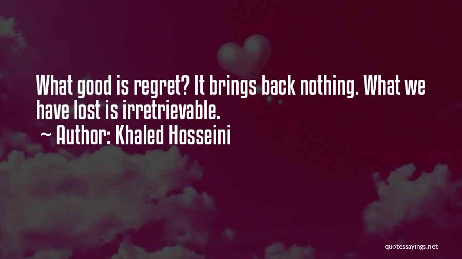 Khaled Hosseini Quotes: What Good Is Regret? It Brings Back Nothing. What We Have Lost Is Irretrievable.