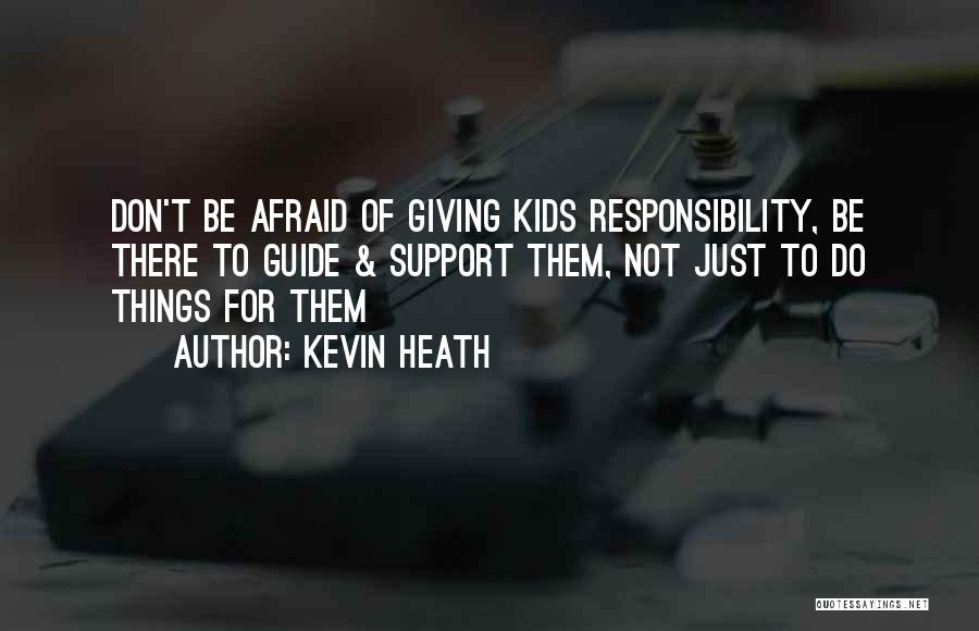 Kevin Heath Quotes: Don't Be Afraid Of Giving Kids Responsibility, Be There To Guide & Support Them, Not Just To Do Things For