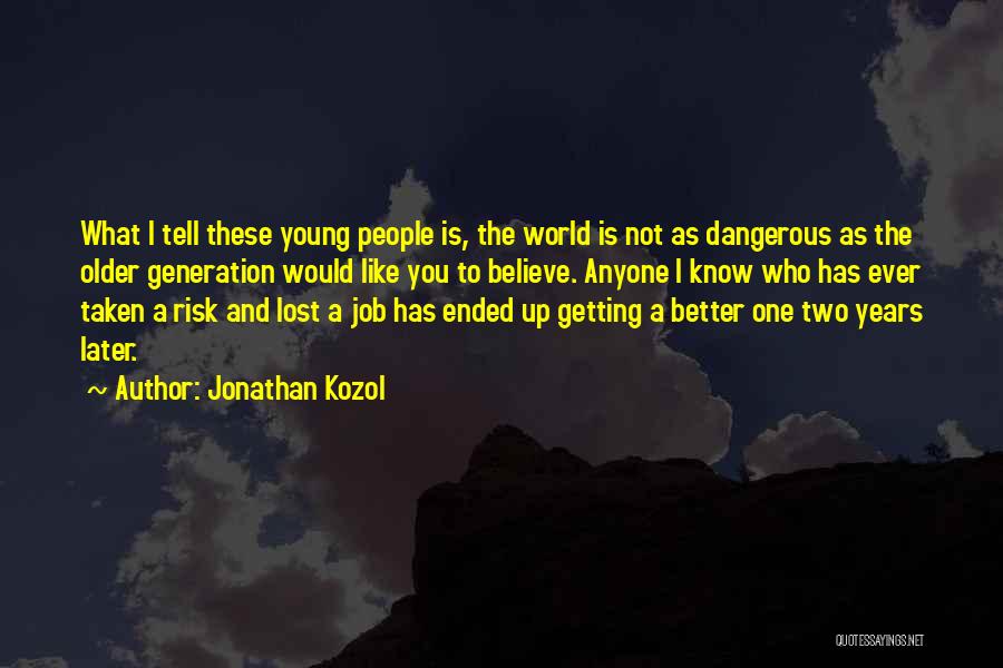 Jonathan Kozol Quotes: What I Tell These Young People Is, The World Is Not As Dangerous As The Older Generation Would Like You