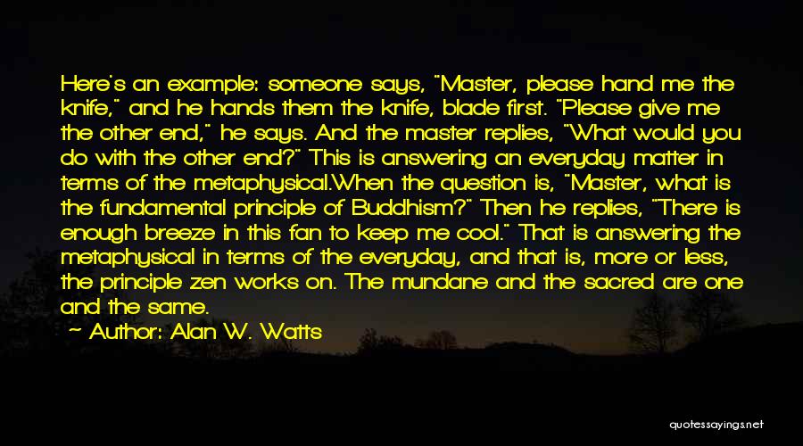 Alan W. Watts Quotes: Here's An Example: Someone Says, Master, Please Hand Me The Knife, And He Hands Them The Knife, Blade First. Please