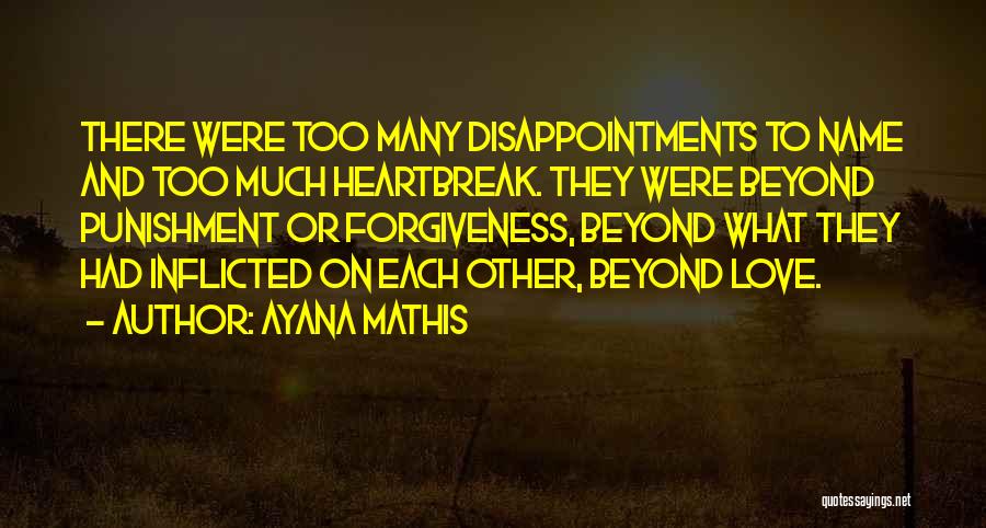 Ayana Mathis Quotes: There Were Too Many Disappointments To Name And Too Much Heartbreak. They Were Beyond Punishment Or Forgiveness, Beyond What They