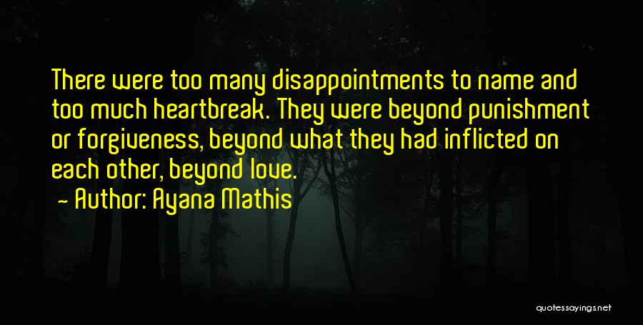 Ayana Mathis Quotes: There Were Too Many Disappointments To Name And Too Much Heartbreak. They Were Beyond Punishment Or Forgiveness, Beyond What They