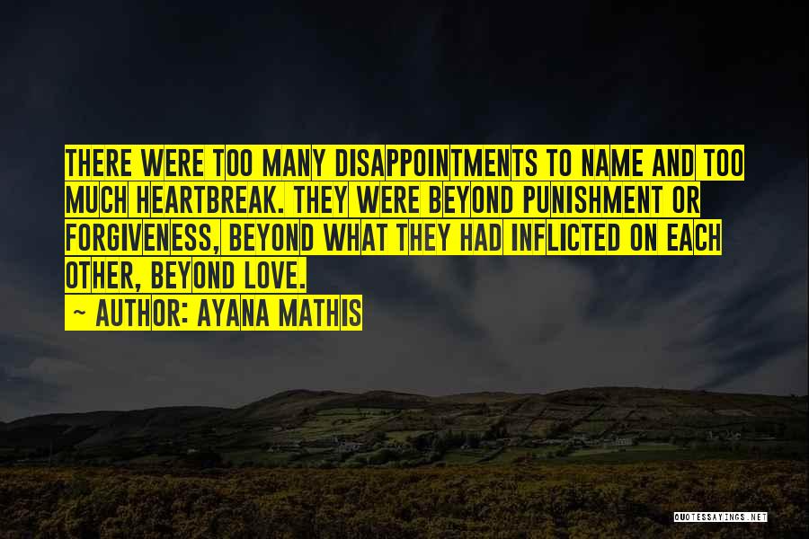 Ayana Mathis Quotes: There Were Too Many Disappointments To Name And Too Much Heartbreak. They Were Beyond Punishment Or Forgiveness, Beyond What They