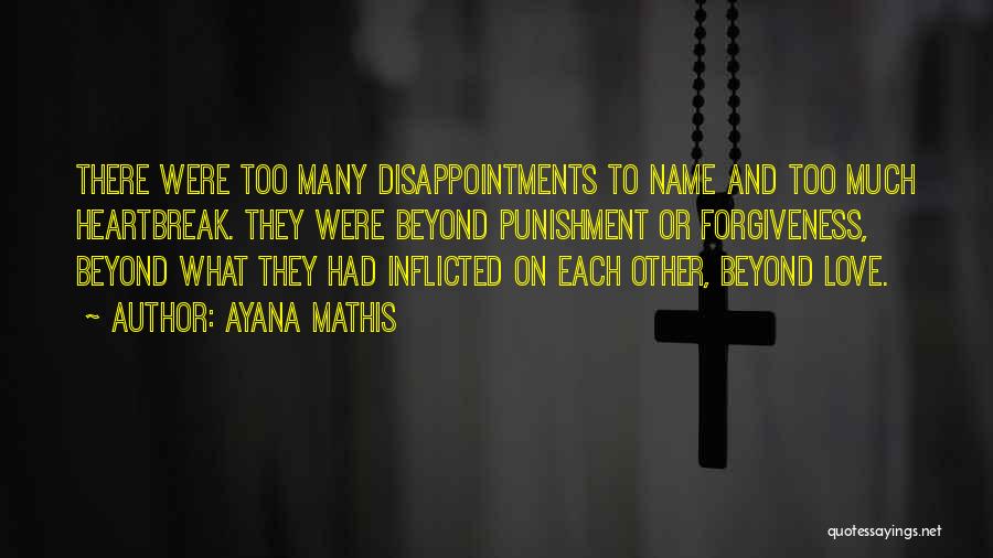 Ayana Mathis Quotes: There Were Too Many Disappointments To Name And Too Much Heartbreak. They Were Beyond Punishment Or Forgiveness, Beyond What They