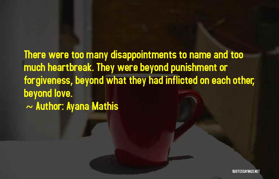 Ayana Mathis Quotes: There Were Too Many Disappointments To Name And Too Much Heartbreak. They Were Beyond Punishment Or Forgiveness, Beyond What They