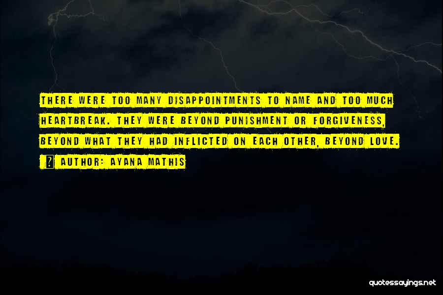 Ayana Mathis Quotes: There Were Too Many Disappointments To Name And Too Much Heartbreak. They Were Beyond Punishment Or Forgiveness, Beyond What They