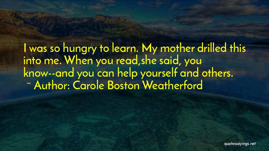 Carole Boston Weatherford Quotes: I Was So Hungry To Learn. My Mother Drilled This Into Me. When You Read,she Said, You Know--and You Can