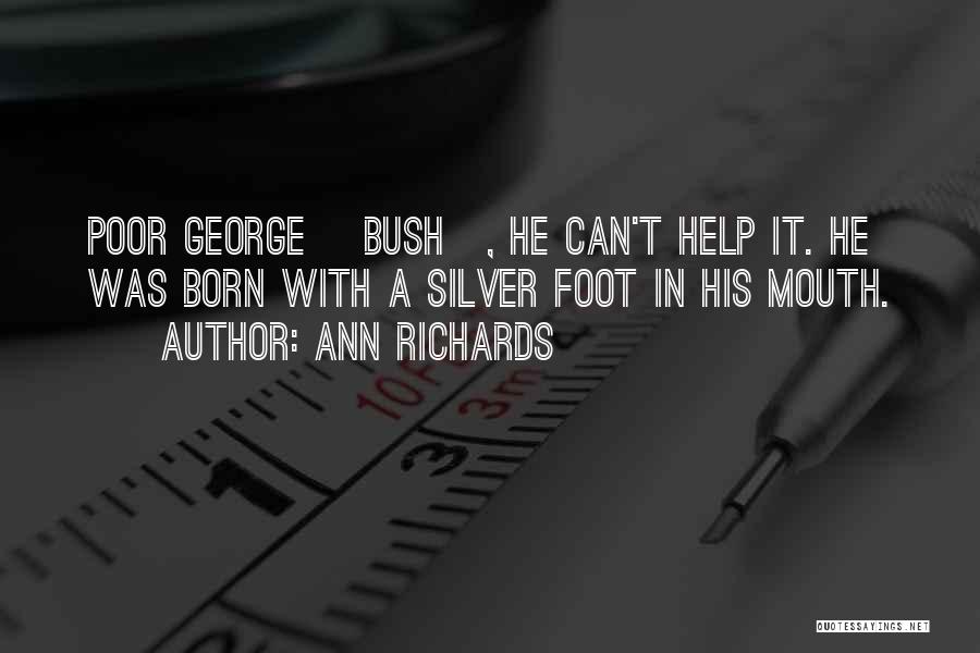 Ann Richards Quotes: Poor George [bush], He Can't Help It. He Was Born With A Silver Foot In His Mouth.