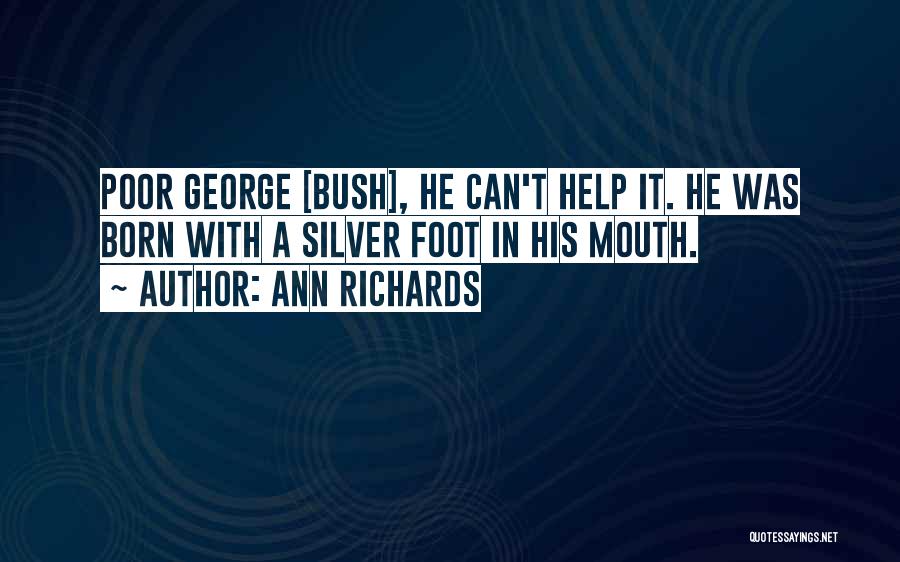 Ann Richards Quotes: Poor George [bush], He Can't Help It. He Was Born With A Silver Foot In His Mouth.