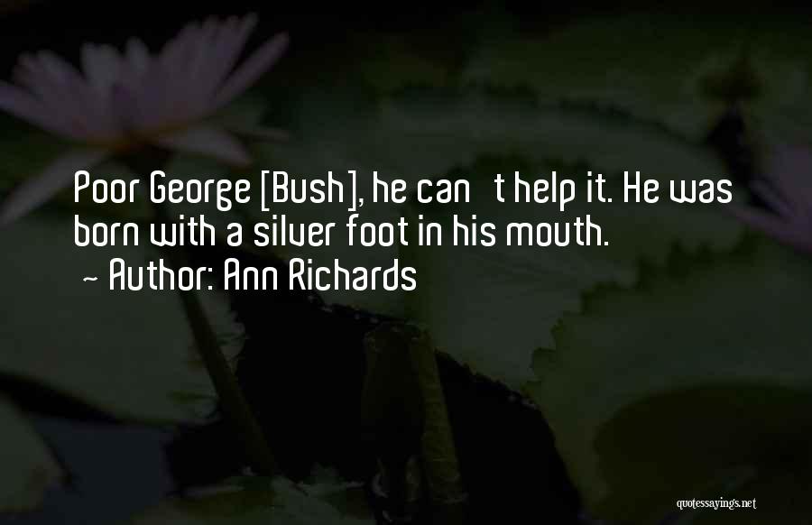 Ann Richards Quotes: Poor George [bush], He Can't Help It. He Was Born With A Silver Foot In His Mouth.