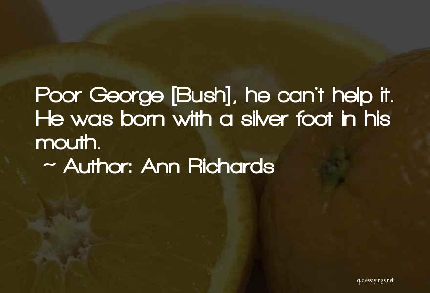 Ann Richards Quotes: Poor George [bush], He Can't Help It. He Was Born With A Silver Foot In His Mouth.