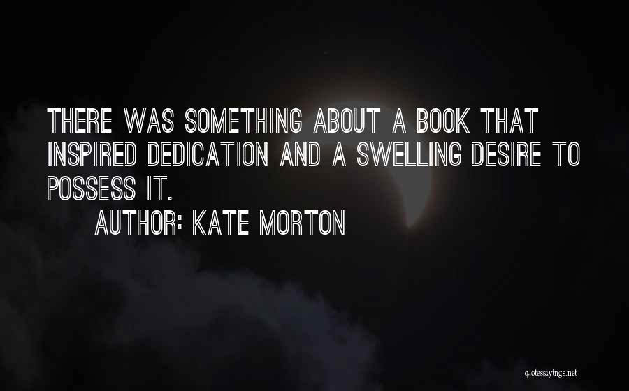 Kate Morton Quotes: There Was Something About A Book That Inspired Dedication And A Swelling Desire To Possess It.