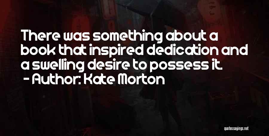 Kate Morton Quotes: There Was Something About A Book That Inspired Dedication And A Swelling Desire To Possess It.