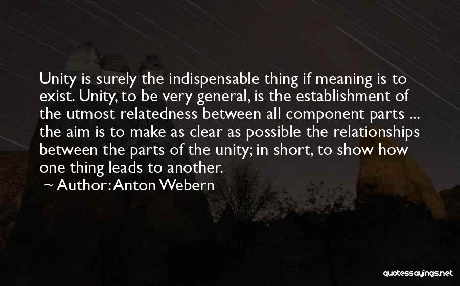 Anton Webern Quotes: Unity Is Surely The Indispensable Thing If Meaning Is To Exist. Unity, To Be Very General, Is The Establishment Of