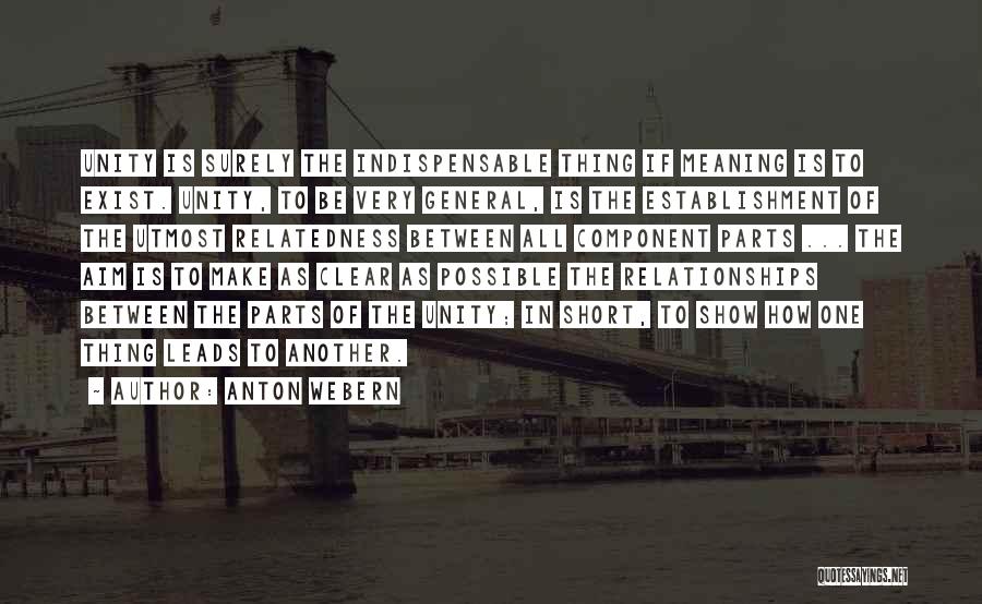 Anton Webern Quotes: Unity Is Surely The Indispensable Thing If Meaning Is To Exist. Unity, To Be Very General, Is The Establishment Of