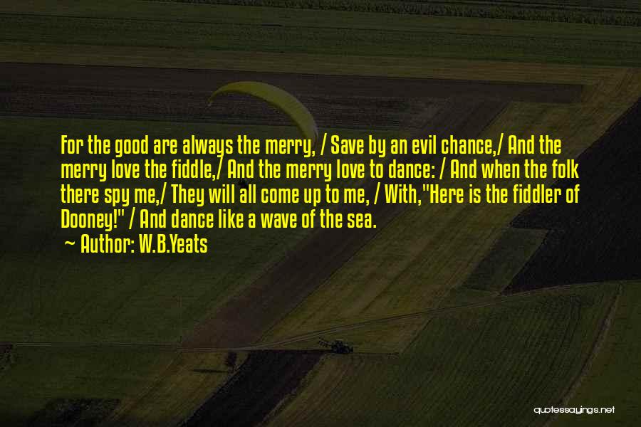 W.B.Yeats Quotes: For The Good Are Always The Merry, / Save By An Evil Chance,/ And The Merry Love The Fiddle,/ And