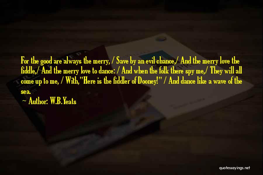 W.B.Yeats Quotes: For The Good Are Always The Merry, / Save By An Evil Chance,/ And The Merry Love The Fiddle,/ And