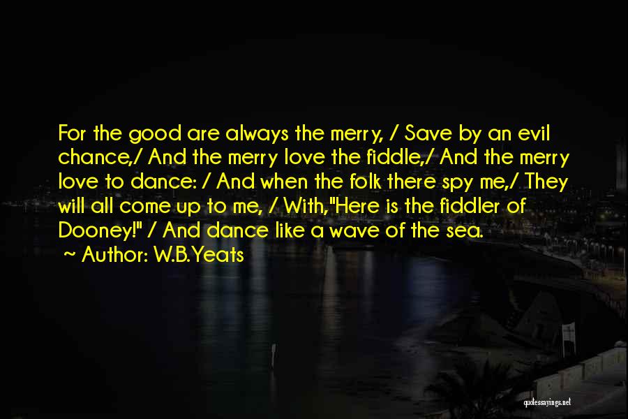 W.B.Yeats Quotes: For The Good Are Always The Merry, / Save By An Evil Chance,/ And The Merry Love The Fiddle,/ And