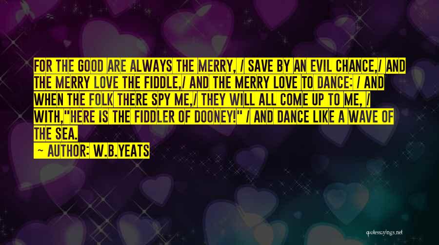 W.B.Yeats Quotes: For The Good Are Always The Merry, / Save By An Evil Chance,/ And The Merry Love The Fiddle,/ And