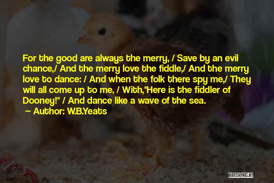 W.B.Yeats Quotes: For The Good Are Always The Merry, / Save By An Evil Chance,/ And The Merry Love The Fiddle,/ And