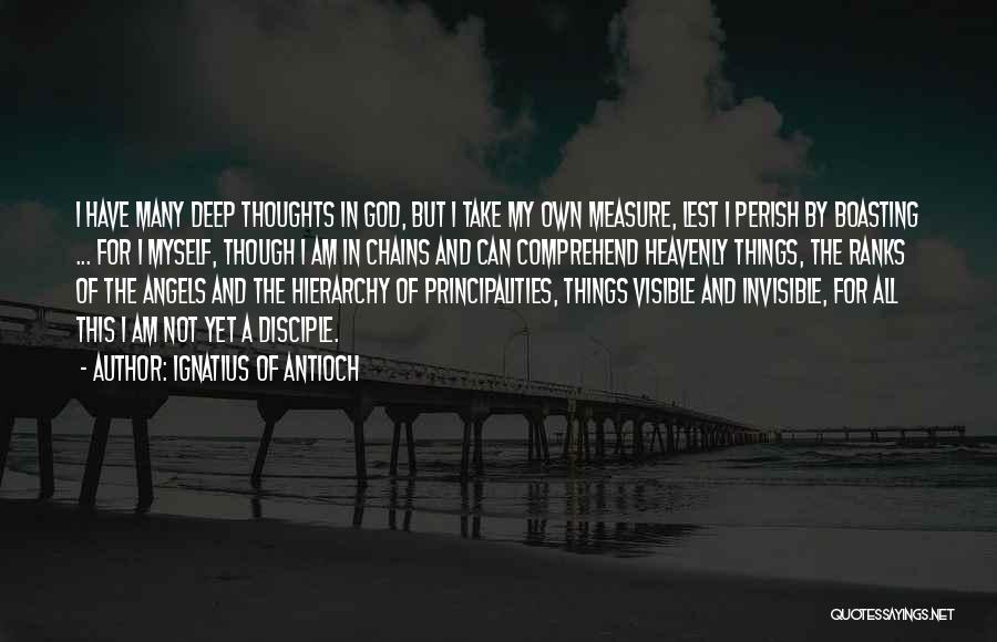 Ignatius Of Antioch Quotes: I Have Many Deep Thoughts In God, But I Take My Own Measure, Lest I Perish By Boasting ... For