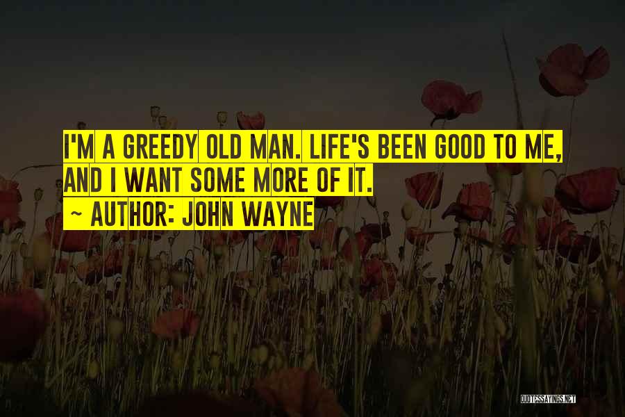 John Wayne Quotes: I'm A Greedy Old Man. Life's Been Good To Me, And I Want Some More Of It.