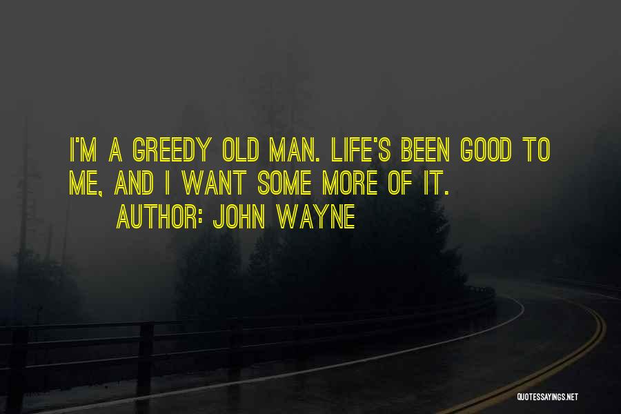 John Wayne Quotes: I'm A Greedy Old Man. Life's Been Good To Me, And I Want Some More Of It.