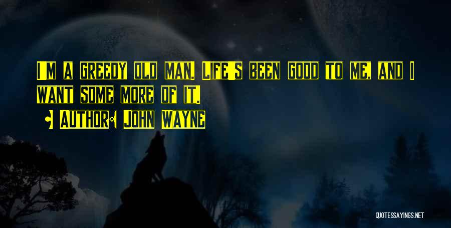 John Wayne Quotes: I'm A Greedy Old Man. Life's Been Good To Me, And I Want Some More Of It.