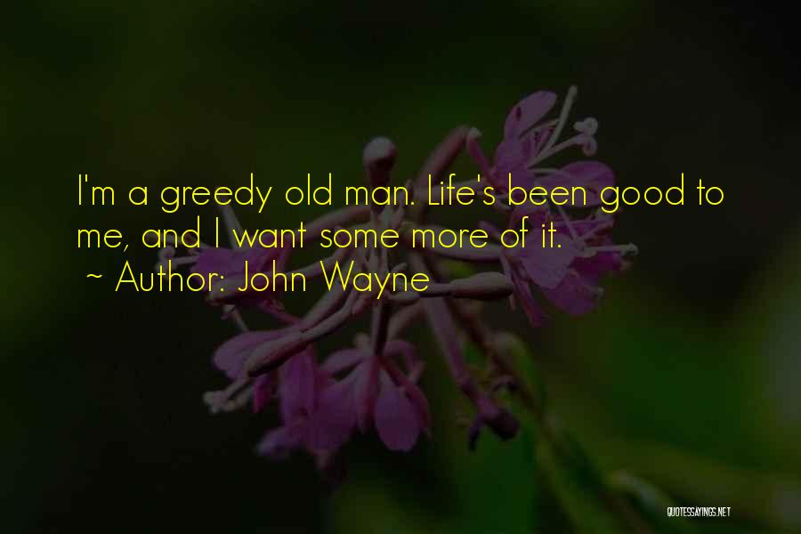 John Wayne Quotes: I'm A Greedy Old Man. Life's Been Good To Me, And I Want Some More Of It.