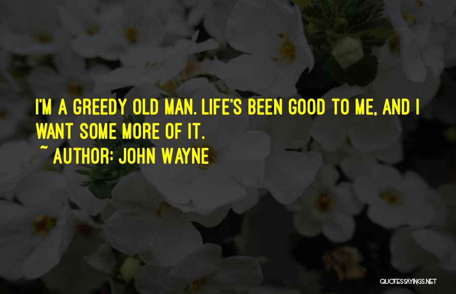 John Wayne Quotes: I'm A Greedy Old Man. Life's Been Good To Me, And I Want Some More Of It.