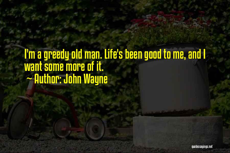 John Wayne Quotes: I'm A Greedy Old Man. Life's Been Good To Me, And I Want Some More Of It.