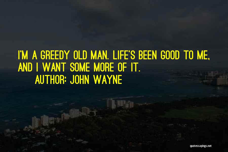 John Wayne Quotes: I'm A Greedy Old Man. Life's Been Good To Me, And I Want Some More Of It.