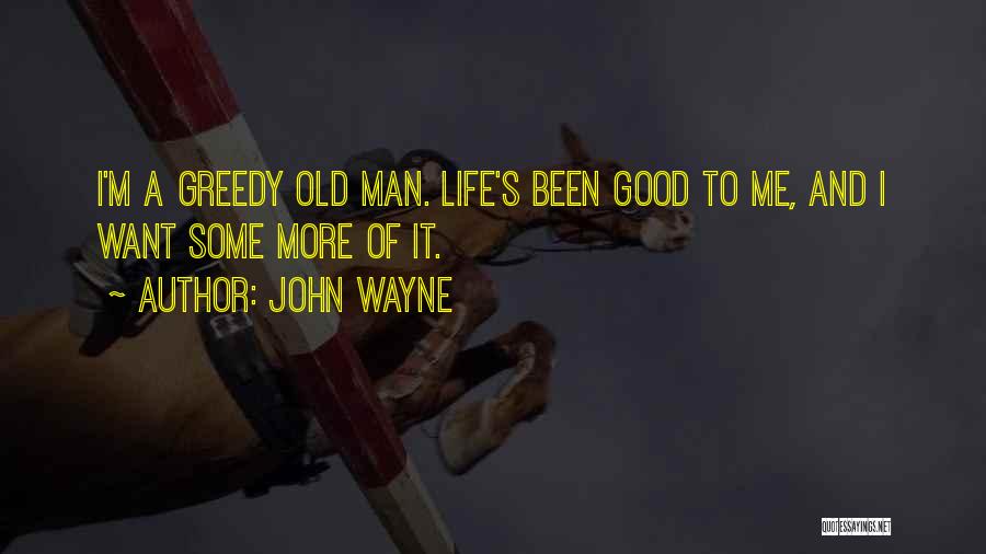 John Wayne Quotes: I'm A Greedy Old Man. Life's Been Good To Me, And I Want Some More Of It.