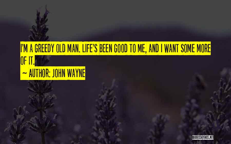 John Wayne Quotes: I'm A Greedy Old Man. Life's Been Good To Me, And I Want Some More Of It.