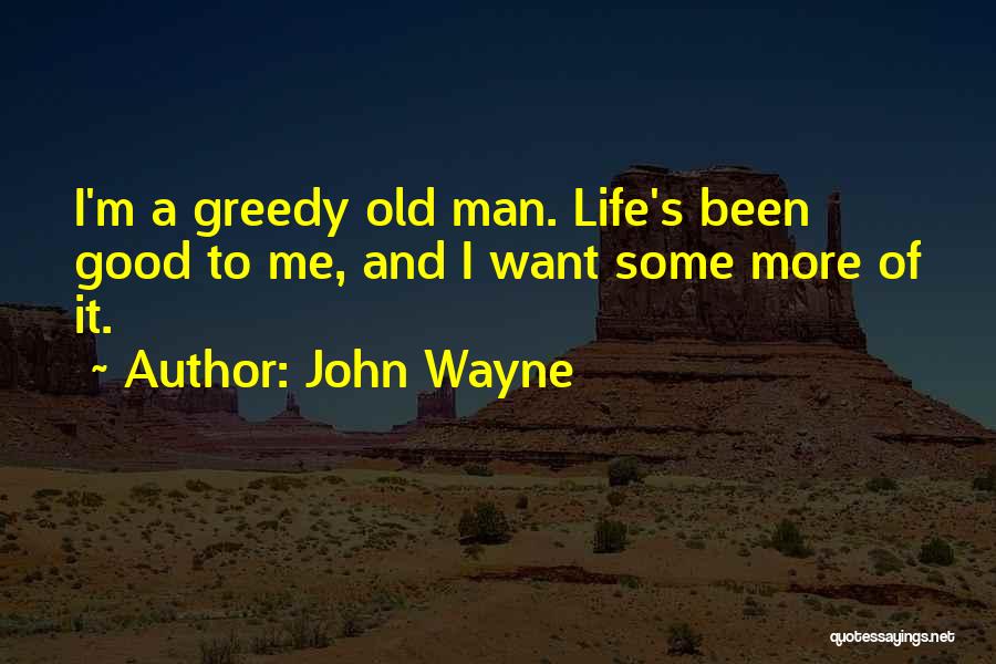 John Wayne Quotes: I'm A Greedy Old Man. Life's Been Good To Me, And I Want Some More Of It.