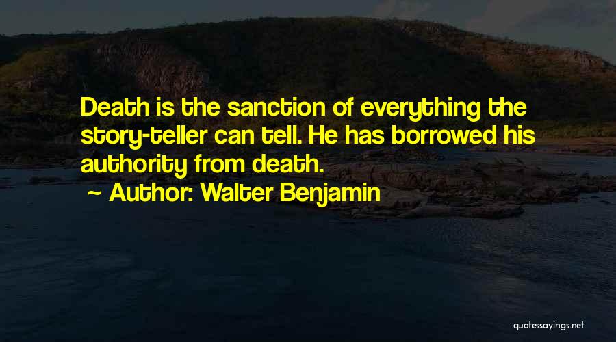Walter Benjamin Quotes: Death Is The Sanction Of Everything The Story-teller Can Tell. He Has Borrowed His Authority From Death.