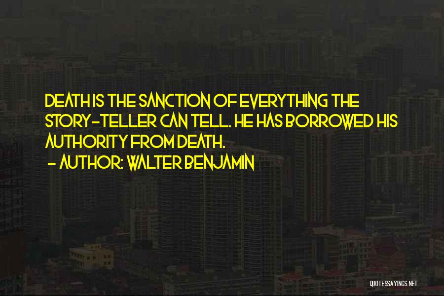 Walter Benjamin Quotes: Death Is The Sanction Of Everything The Story-teller Can Tell. He Has Borrowed His Authority From Death.
