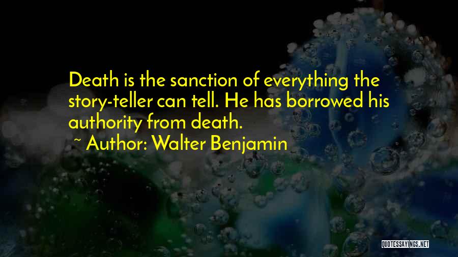 Walter Benjamin Quotes: Death Is The Sanction Of Everything The Story-teller Can Tell. He Has Borrowed His Authority From Death.