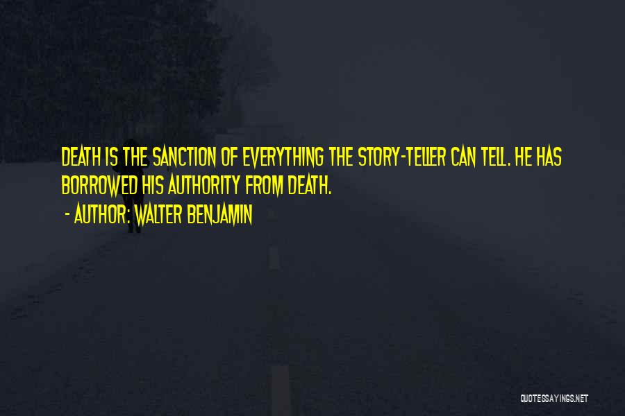 Walter Benjamin Quotes: Death Is The Sanction Of Everything The Story-teller Can Tell. He Has Borrowed His Authority From Death.