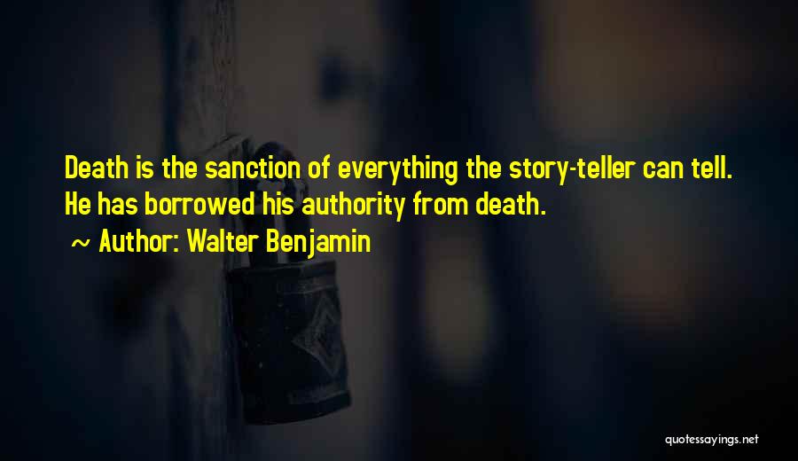Walter Benjamin Quotes: Death Is The Sanction Of Everything The Story-teller Can Tell. He Has Borrowed His Authority From Death.