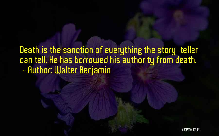 Walter Benjamin Quotes: Death Is The Sanction Of Everything The Story-teller Can Tell. He Has Borrowed His Authority From Death.