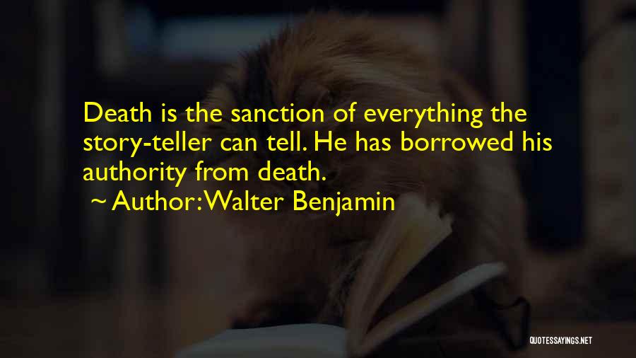 Walter Benjamin Quotes: Death Is The Sanction Of Everything The Story-teller Can Tell. He Has Borrowed His Authority From Death.