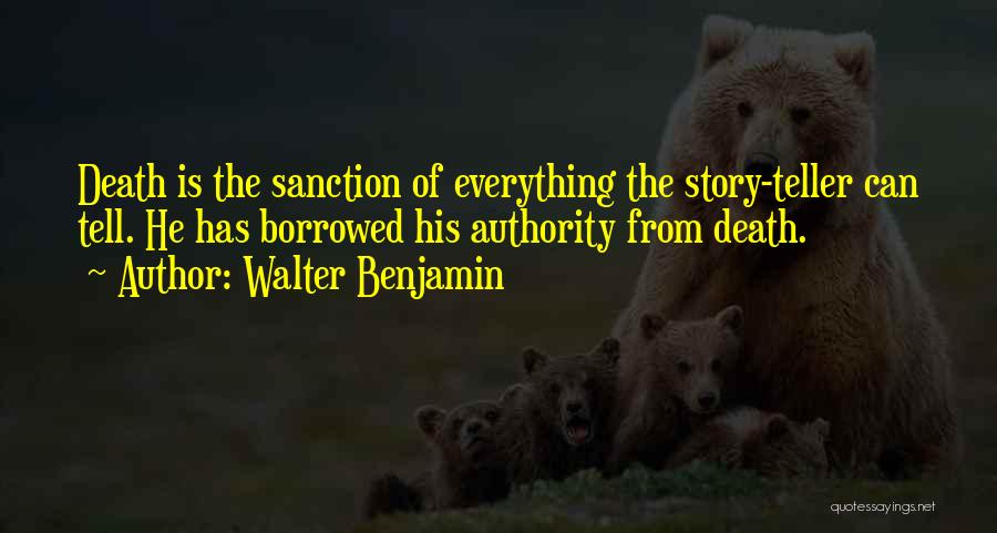 Walter Benjamin Quotes: Death Is The Sanction Of Everything The Story-teller Can Tell. He Has Borrowed His Authority From Death.
