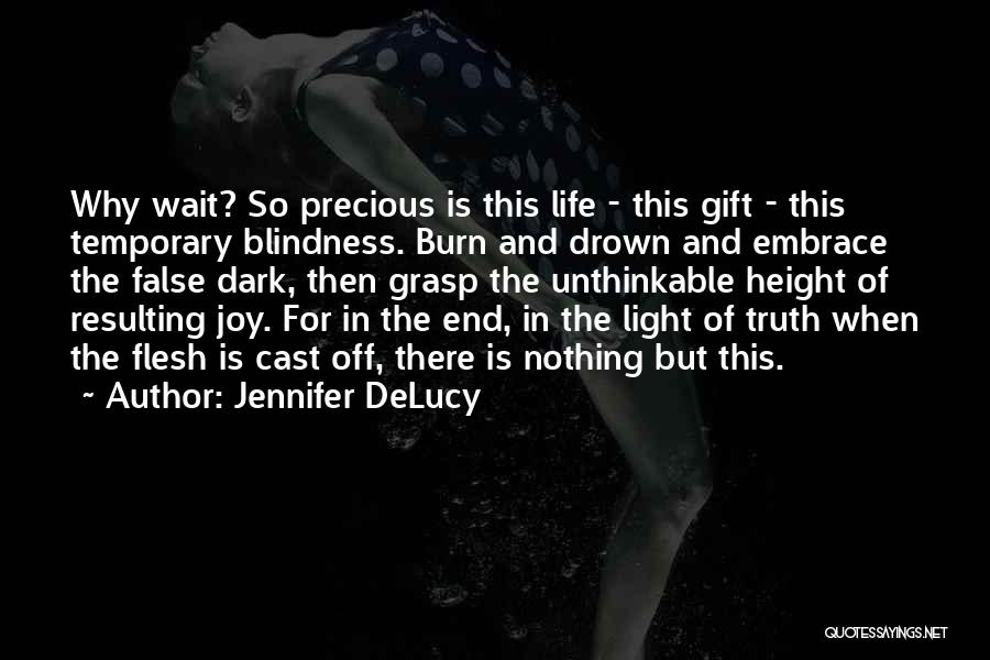 Jennifer DeLucy Quotes: Why Wait? So Precious Is This Life - This Gift - This Temporary Blindness. Burn And Drown And Embrace The