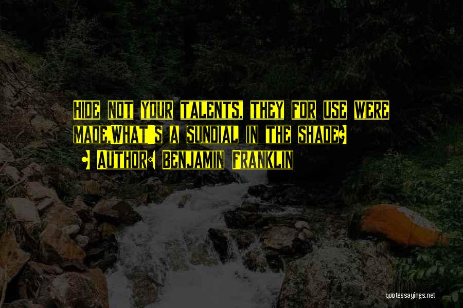 Benjamin Franklin Quotes: Hide Not Your Talents, They For Use Were Made,what's A Sundial In The Shade?