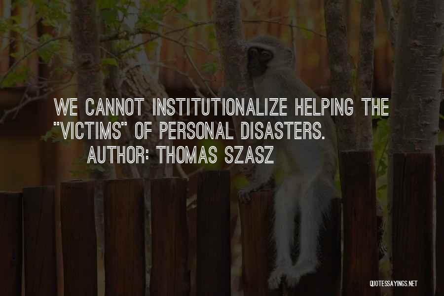 Thomas Szasz Quotes: We Cannot Institutionalize Helping The Victims Of Personal Disasters.