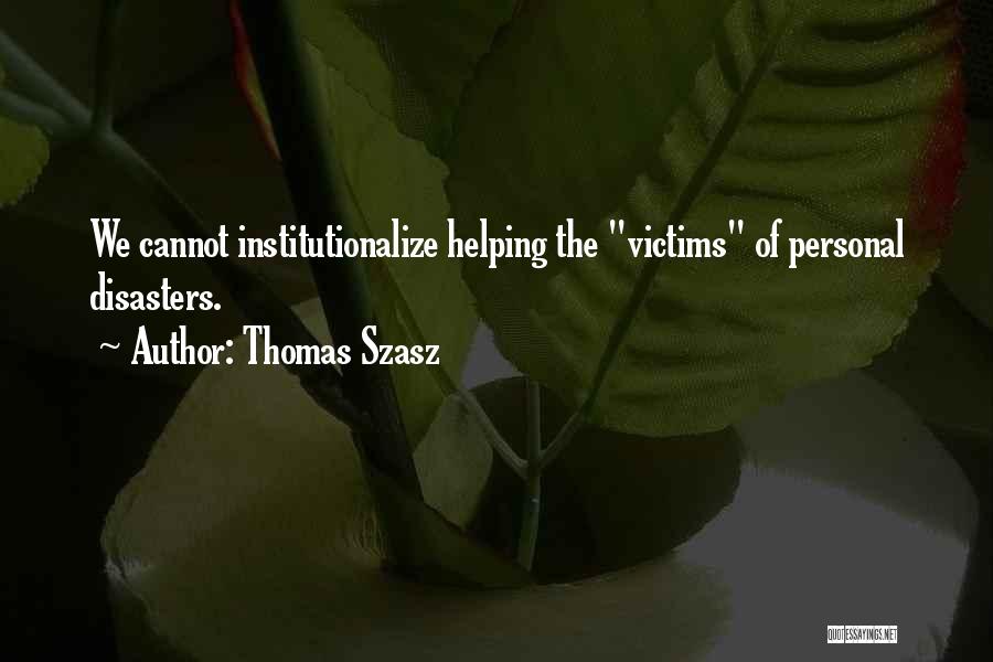 Thomas Szasz Quotes: We Cannot Institutionalize Helping The Victims Of Personal Disasters.