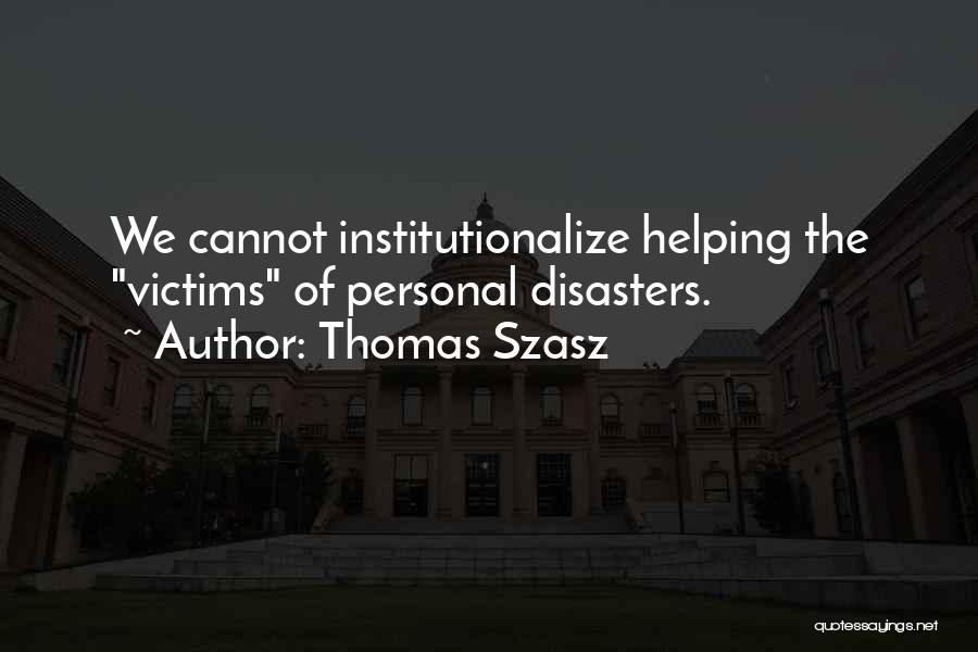 Thomas Szasz Quotes: We Cannot Institutionalize Helping The Victims Of Personal Disasters.