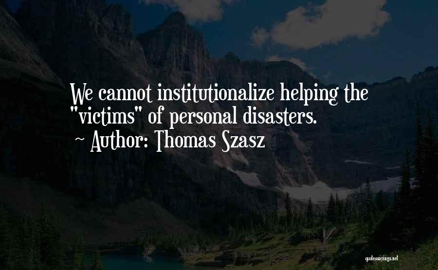 Thomas Szasz Quotes: We Cannot Institutionalize Helping The Victims Of Personal Disasters.